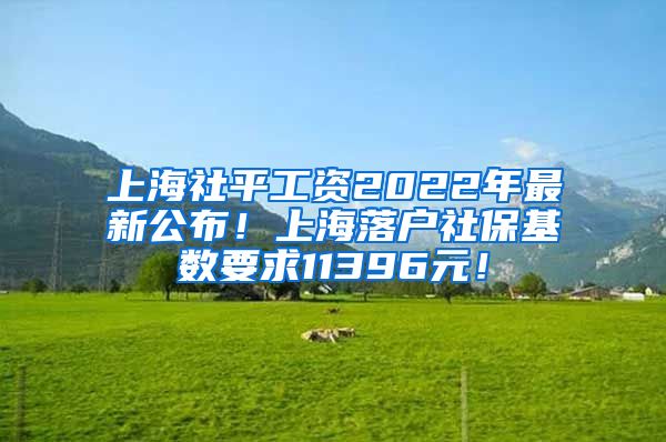 上海社平工资2022年最新公布！上海落户社保基数要求11396元！