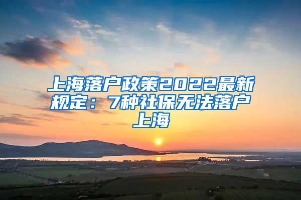 上海落户政策2022最新规定：7种社保无法落户上海