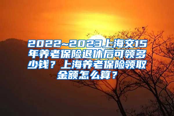 2022~2023上海交15年养老保险退休后可领多少钱？上海养老保险领取金额怎么算？