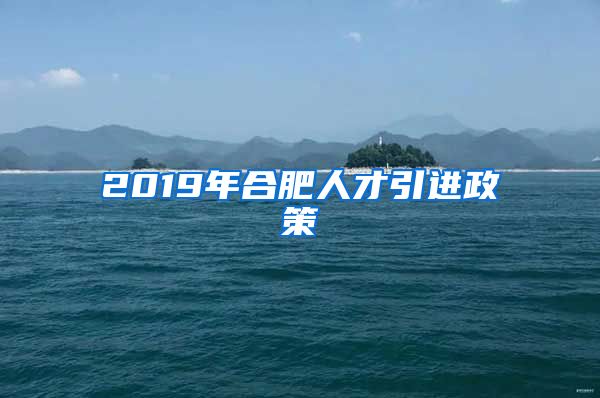 2019年合肥人才引进政策