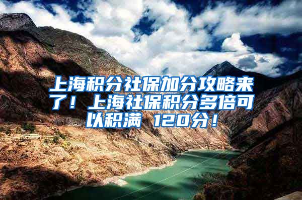 上海积分社保加分攻略来了！上海社保积分多倍可以积满 120分！