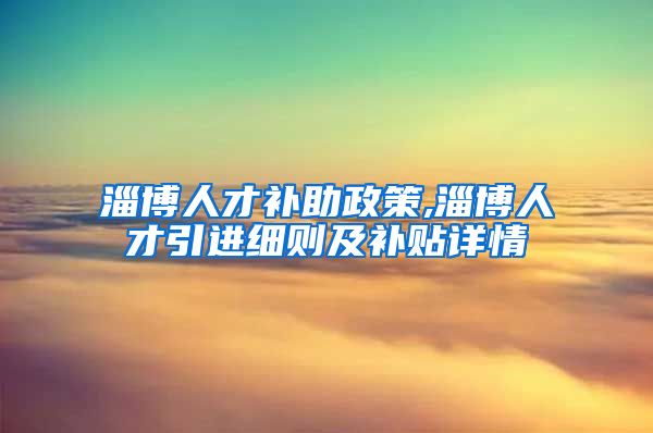 淄博人才补助政策,淄博人才引进细则及补贴详情