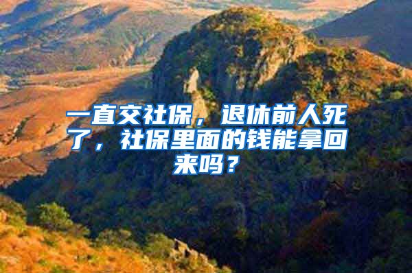 一直交社保，退休前人死了，社保里面的钱能拿回来吗？