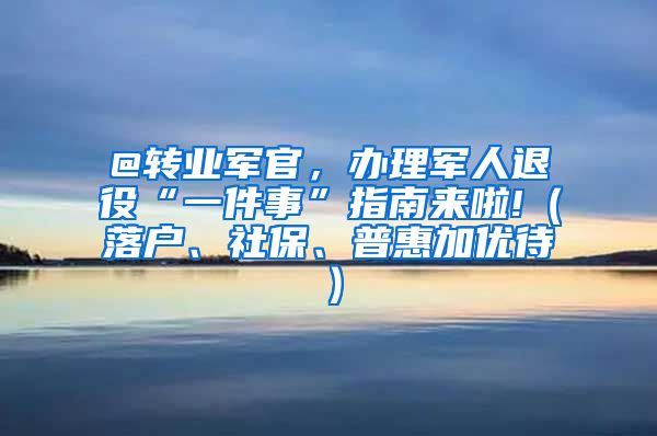 @转业军官，办理军人退役“一件事”指南来啦!（落户、社保、普惠加优待）