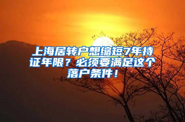 上海居转户想缩短7年持证年限？必须要满足这个落户条件！