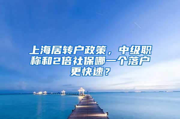 上海居转户政策，中级职称和2倍社保哪一个落户更快速？