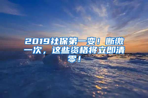 2019社保第一变！断缴一次，这些资格将立即清零！