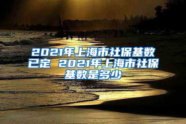 2021年上海市社保基数已定 2021年上海市社保基数是多少