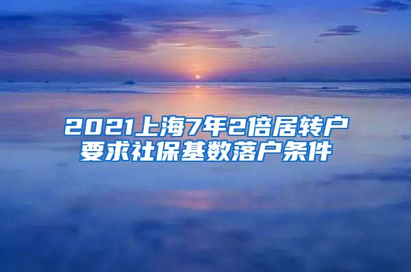 2021上海7年2倍居转户要求社保基数落户条件