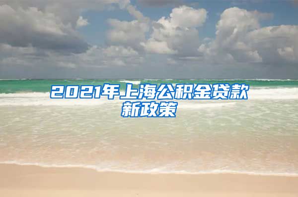 2021年上海公积金贷款新政策