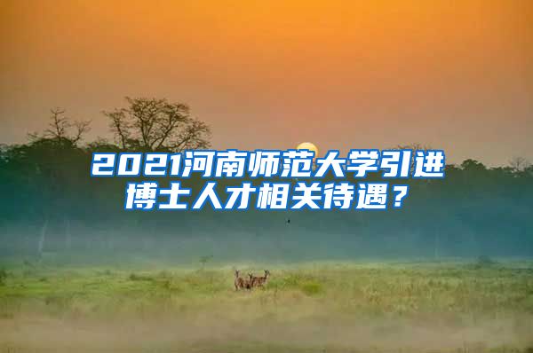 2021河南师范大学引进博士人才相关待遇？