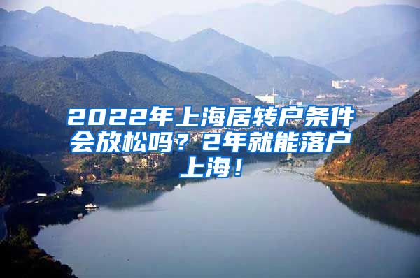 2022年上海居转户条件会放松吗？2年就能落户上海！