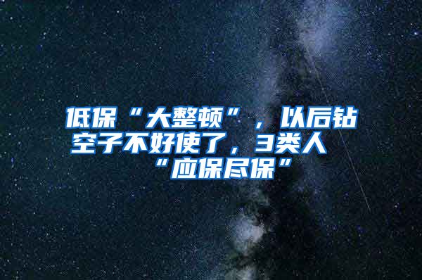 低保“大整顿”，以后钻空子不好使了，3类人“应保尽保”