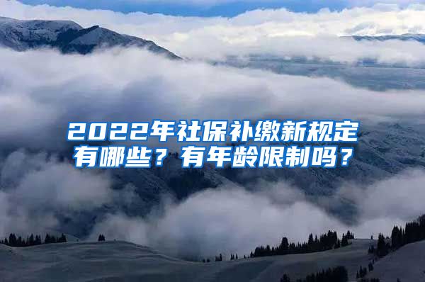 2022年社保补缴新规定有哪些？有年龄限制吗？