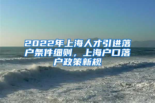 2022年上海人才引进落户条件细则，上海户口落户政策新规