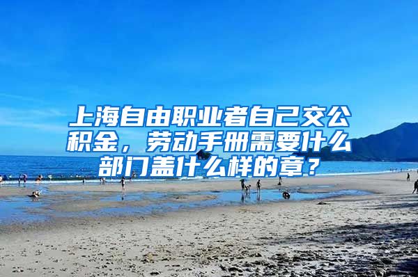 上海自由职业者自己交公积金，劳动手册需要什么部门盖什么样的章？