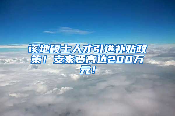 该地硕士人才引进补贴政策！安家费高达200万元！