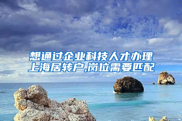 想通过企业科技人才办理上海居转户,岗位需要匹配