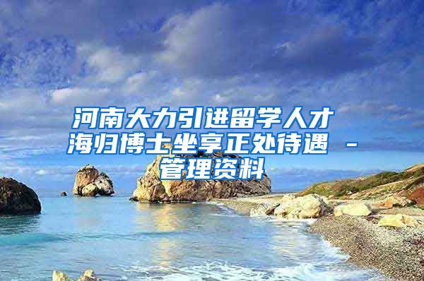 河南大力引进留学人才 海归博士坐享正处待遇 -管理资料