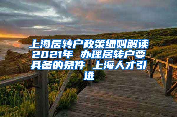 上海居转户政策细则解读2021年 办理居转户要具备的条件 上海人才引进