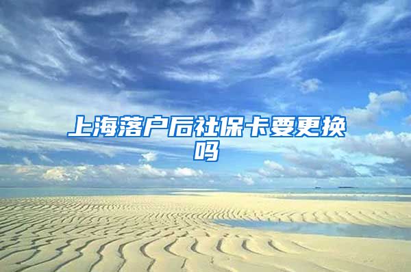 上海落户后社保卡要更换吗