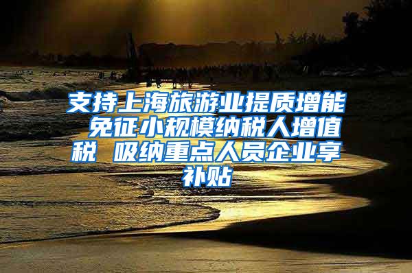 支持上海旅游业提质增能 免征小规模纳税人增值税 吸纳重点人员企业享补贴