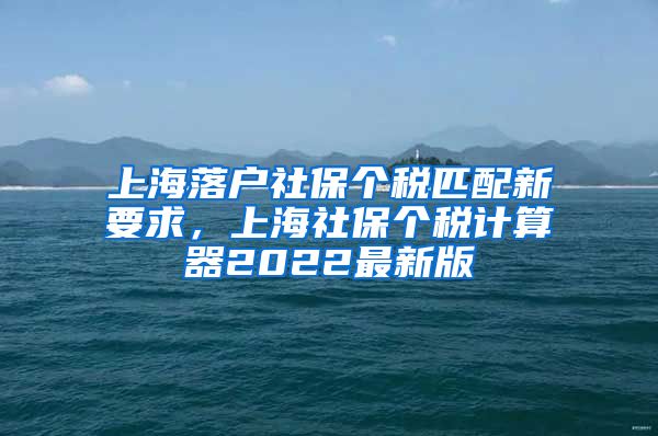 上海落户社保个税匹配新要求，上海社保个税计算器2022最新版