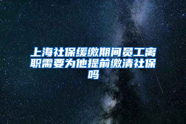 上海社保缓缴期间员工离职需要为他提前缴清社保吗