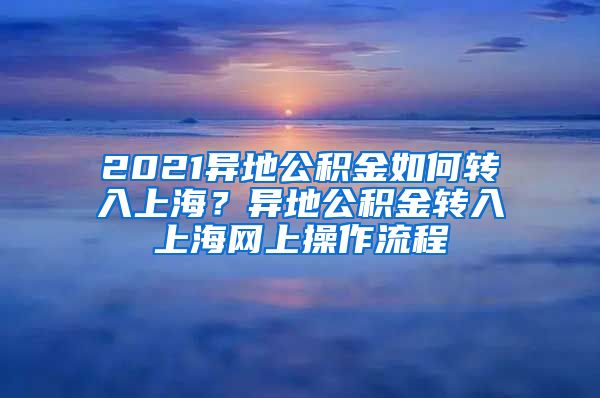 2021异地公积金如何转入上海？异地公积金转入上海网上操作流程