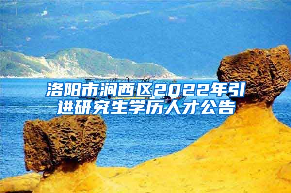 洛阳市涧西区2022年引进研究生学历人才公告