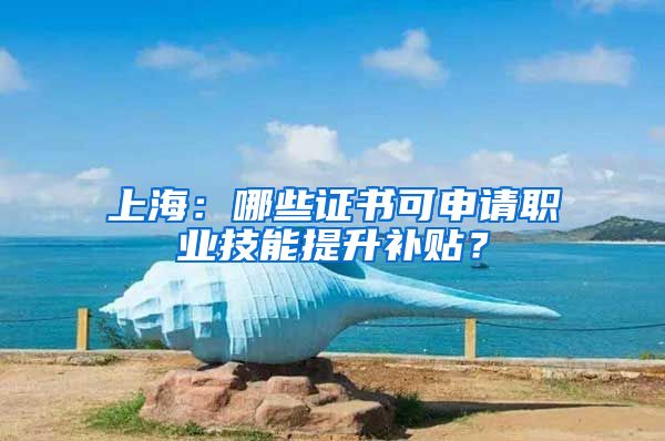 上海：哪些证书可申请职业技能提升补贴？