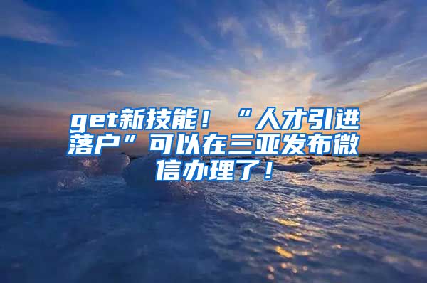 get新技能！“人才引进落户”可以在三亚发布微信办理了！