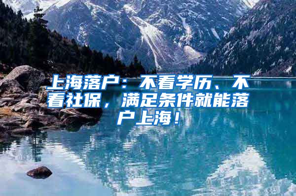 上海落户：不看学历、不看社保，满足条件就能落户上海！