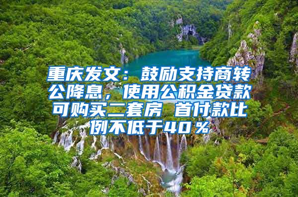 重庆发文：鼓励支持商转公降息，使用公积金贷款可购买二套房 首付款比例不低于40％