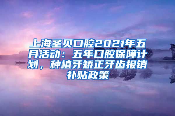 上海圣贝口腔2021年五月活动：五年口腔保障计划，种植牙矫正牙齿报销补贴政策