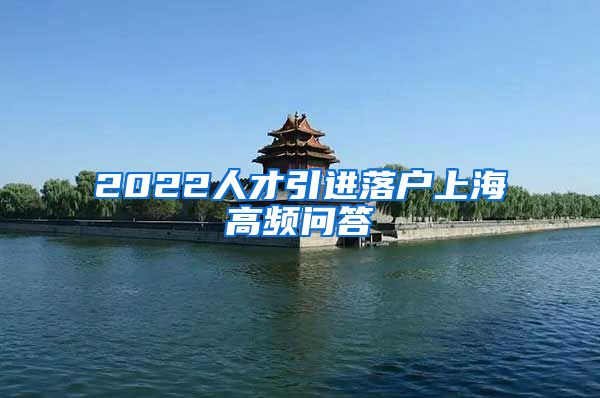 2022人才引进落户上海高频问答