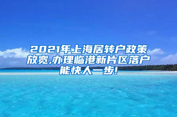 2021年上海居转户政策放宽,办理临港新片区落户能快人一步!