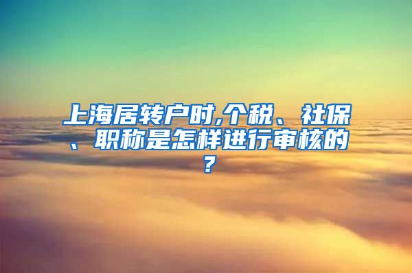 上海居转户时,个税、社保、职称是怎样进行审核的？