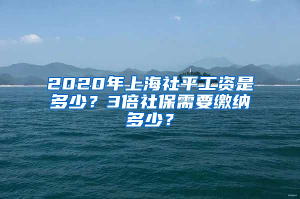 2020年上海社平工资是多少？3倍社保需要缴纳多少？