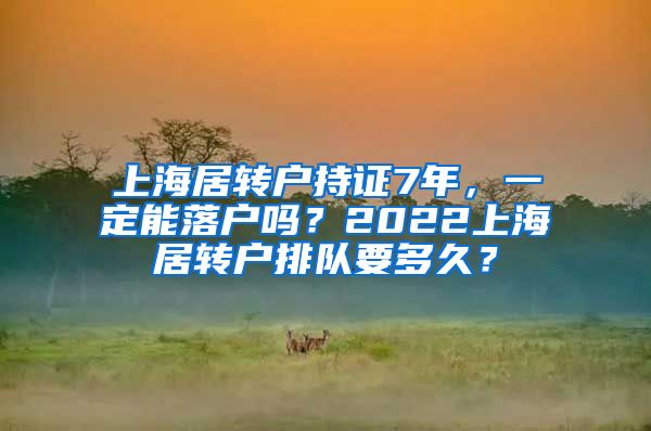 上海居转户持证7年，一定能落户吗？2022上海居转户排队要多久？