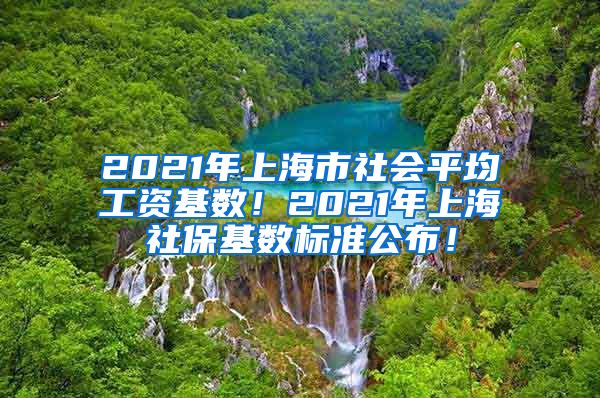 2021年上海市社会平均工资基数！2021年上海社保基数标准公布！