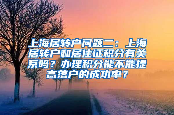 上海居转户问题二：上海居转户和居住证积分有关系吗？办理积分能不能提高落户的成功率？