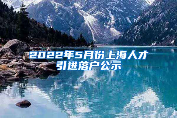 2022年5月份上海人才引进落户公示