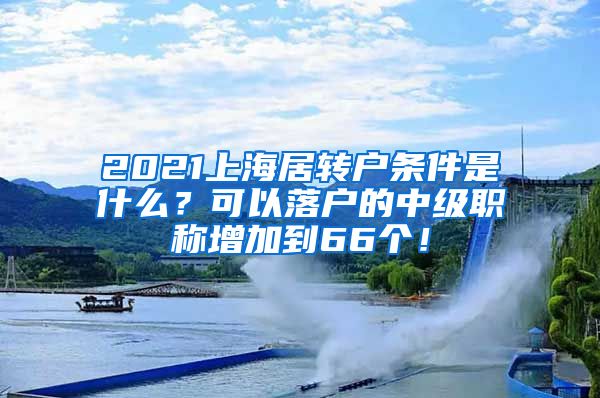 2021上海居转户条件是什么？可以落户的中级职称增加到66个！