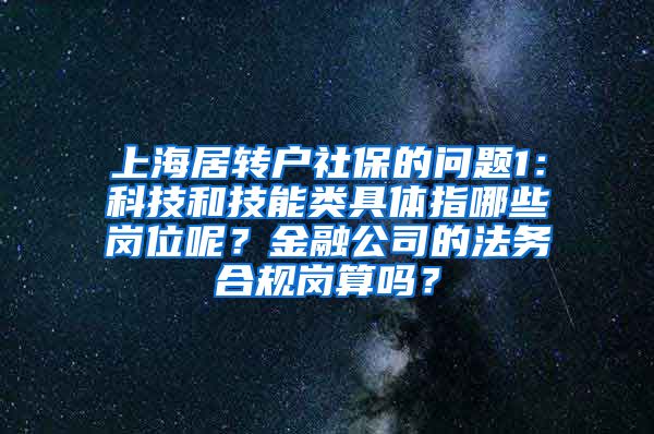 上海居转户社保的问题1：科技和技能类具体指哪些岗位呢？金融公司的法务合规岗算吗？