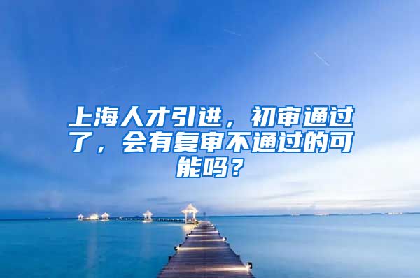 上海人才引进，初审通过了，会有复审不通过的可能吗？