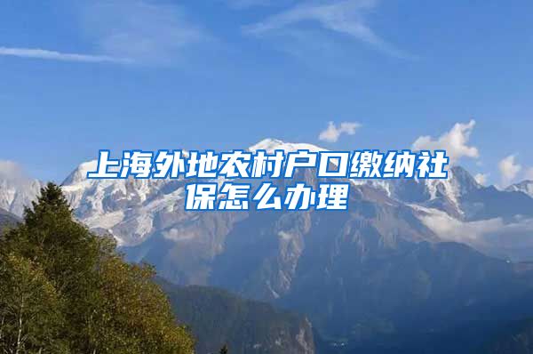 上海外地农村户口缴纳社保怎么办理