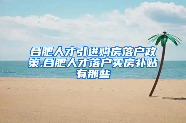 合肥人才引进购房落户政策,合肥人才落户买房补贴有那些