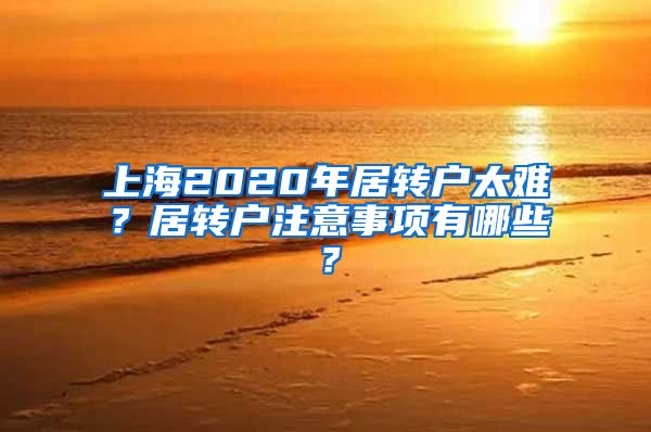 上海2020年居转户太难？居转户注意事项有哪些？