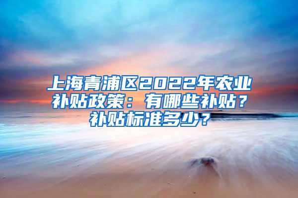 上海青浦区2022年农业补贴政策：有哪些补贴？补贴标准多少？